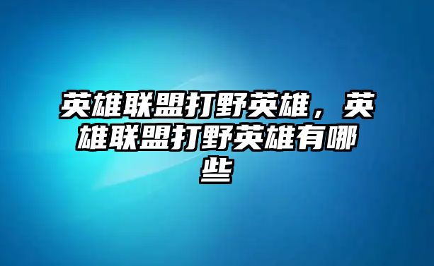 英雄聯盟打野英雄，英雄聯盟打野英雄有哪些