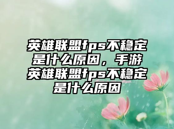 英雄聯盟fps不穩定是什么原因，手游英雄聯盟fps不穩定是什么原因