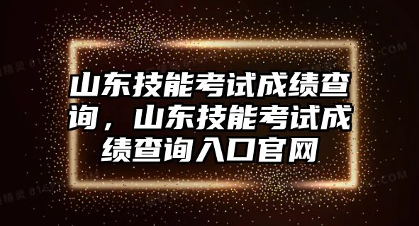 山東技能考試成績(jī)查詢，山東技能考試成績(jī)查詢?nèi)肟诠倬W(wǎng)