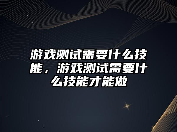 游戲測試需要什么技能，游戲測試需要什么技能才能做