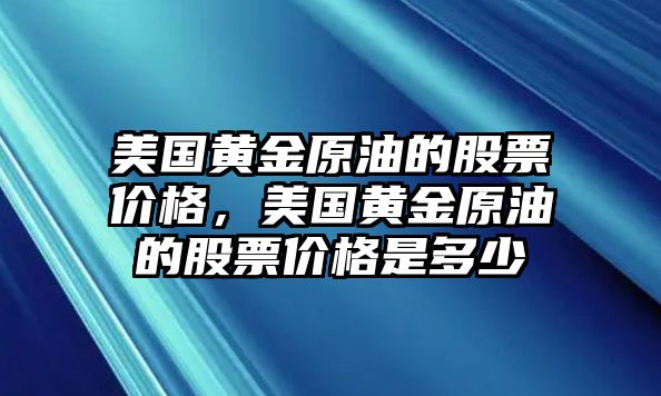 美國黃金原油的股票價格，美國黃金原油的股票價格是多少