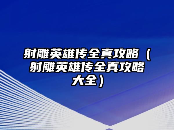 射雕英雄傳全真攻略（射雕英雄傳全真攻略大全）