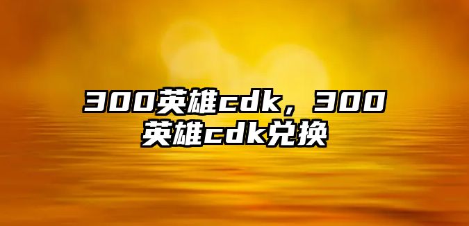 300英雄cdk，300英雄cdk兌換