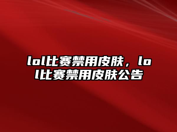 lol比賽禁用皮膚，lol比賽禁用皮膚公告