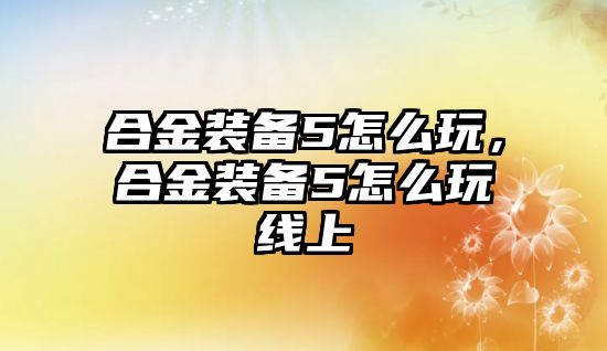 合金裝備5怎么玩，合金裝備5怎么玩線上