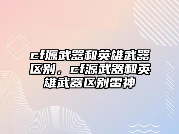 cf源武器和英雄武器區別，cf源武器和英雄武器區別雷神