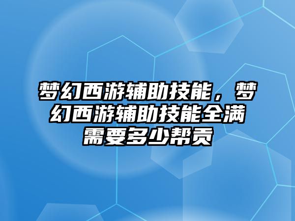 夢幻西游輔助技能，夢幻西游輔助技能全滿需要多少幫貢