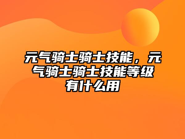 元氣騎士騎士技能，元氣騎士騎士技能等級有什么用