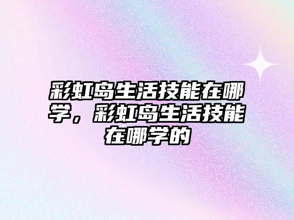 彩虹島生活技能在哪學，彩虹島生活技能在哪學的