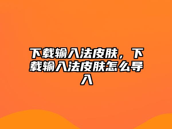 下載輸入法皮膚，下載輸入法皮膚怎么導入