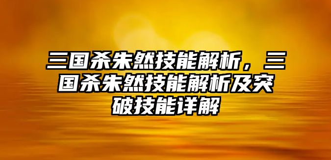 三國殺朱然技能解析，三國殺朱然技能解析及突破技能詳解