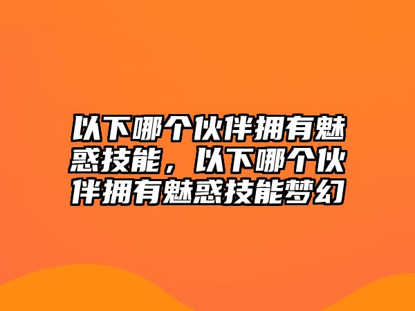 以下哪個伙伴擁有魅惑技能，以下哪個伙伴擁有魅惑技能夢幻