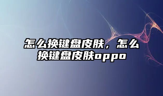 怎么換鍵盤皮膚，怎么換鍵盤皮膚oppo