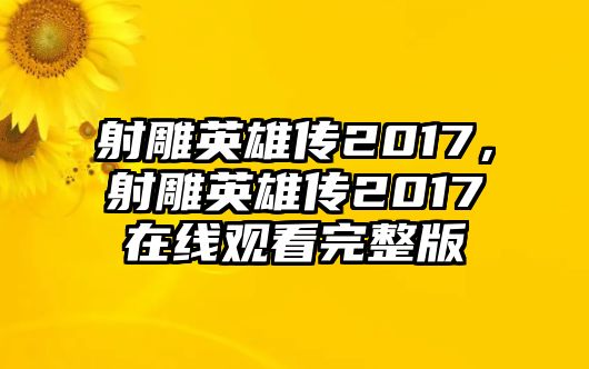 射雕英雄傳2017，射雕英雄傳2017在線觀看完整版