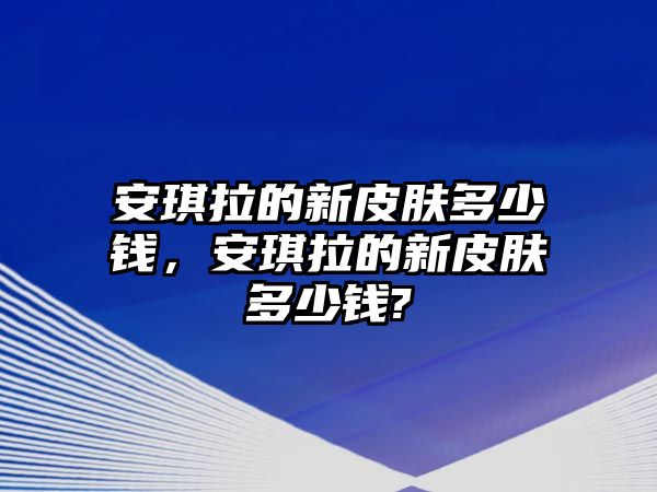 安琪拉的新皮膚多少錢，安琪拉的新皮膚多少錢?