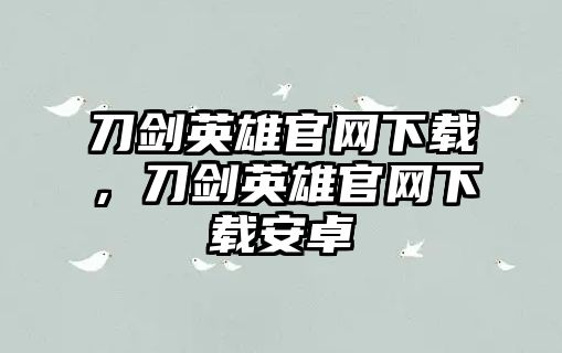 刀劍英雄官網(wǎng)下載，刀劍英雄官網(wǎng)下載安卓