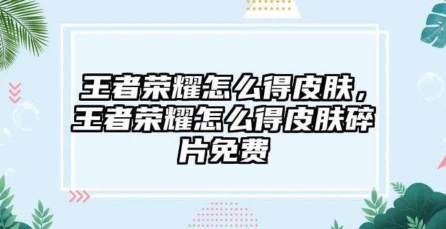 王者榮耀怎么得皮膚，王者榮耀怎么得皮膚碎片免費