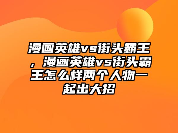 漫畫英雄vs街頭霸王，漫畫英雄vs街頭霸王怎么樣兩個人物一起出大招