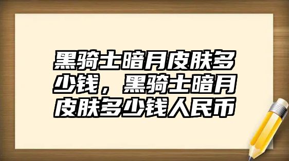 黑騎士暗月皮膚多少錢，黑騎士暗月皮膚多少錢人民幣