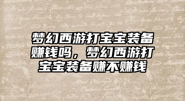 夢幻西游打?qū)殞氀b備賺錢嗎，夢幻西游打?qū)殞氀b備賺不賺錢