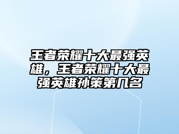 王者榮耀十大最強英雄，王者榮耀十大最強英雄孫策第幾名