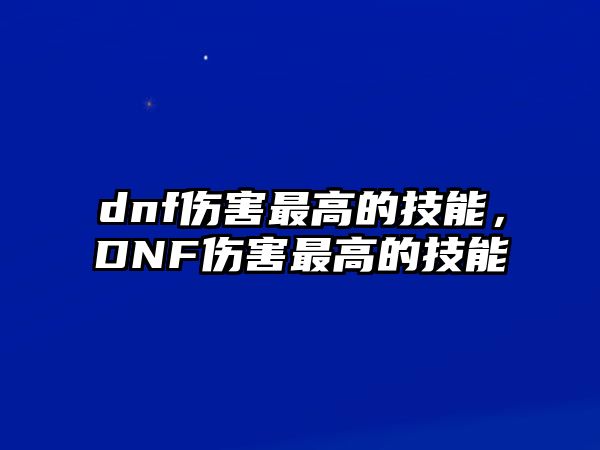 dnf傷害最高的技能，DNF傷害最高的技能