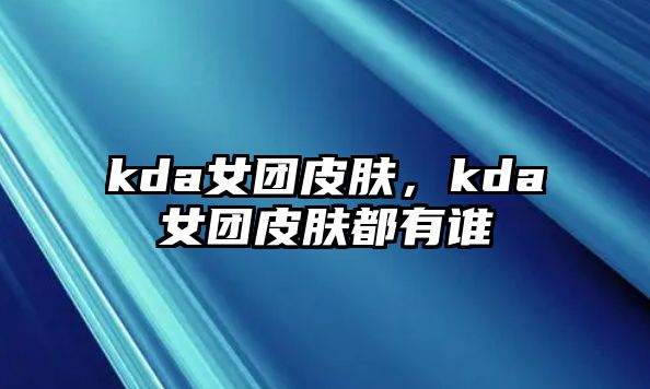 kda女團皮膚，kda女團皮膚都有誰