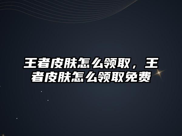 王者皮膚怎么領取，王者皮膚怎么領取免費