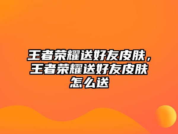 王者榮耀送好友皮膚，王者榮耀送好友皮膚怎么送