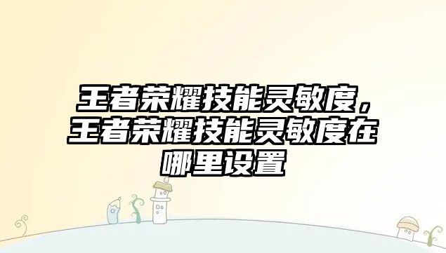 王者榮耀技能靈敏度，王者榮耀技能靈敏度在哪里設(shè)置