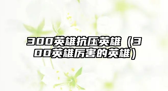 300英雄抗壓英雄（300英雄厲害的英雄）