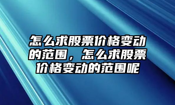 怎么求股票價格變動的范圍，怎么求股票價格變動的范圍呢