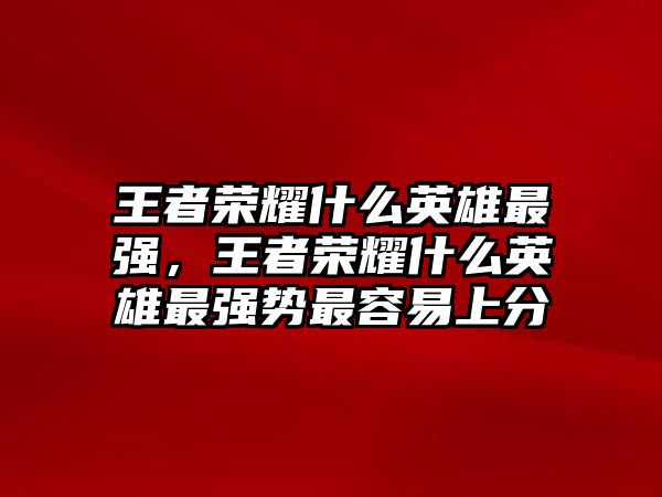 王者榮耀什么英雄最強(qiáng)，王者榮耀什么英雄最強(qiáng)勢最容易上分