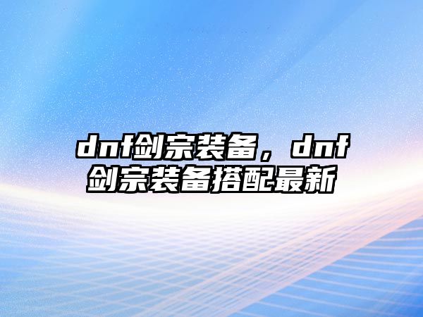 dnf劍宗裝備，dnf劍宗裝備搭配最新