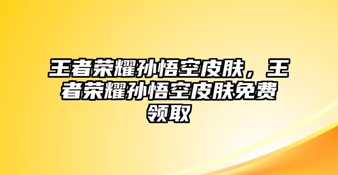 王者榮耀孫悟空皮膚，王者榮耀孫悟空皮膚免費領取