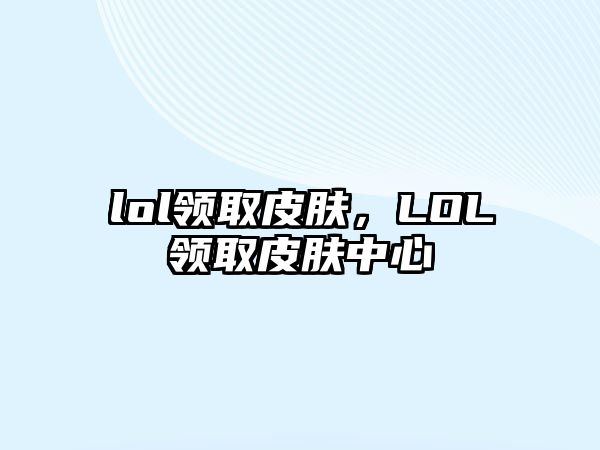 lol領取皮膚，LOL領取皮膚中心