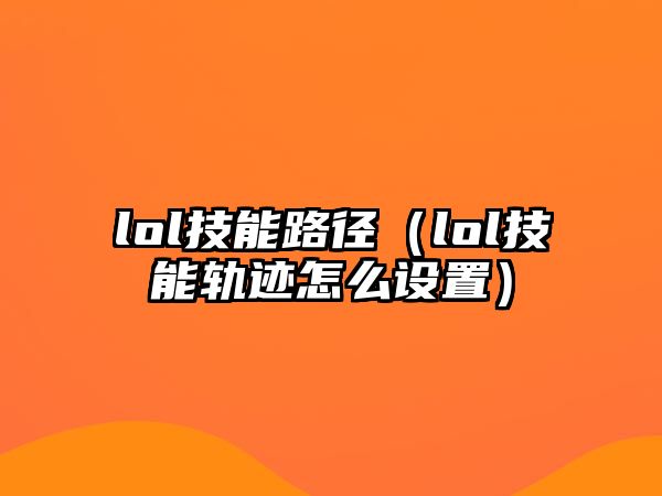 lol技能路徑（lol技能軌跡怎么設置）