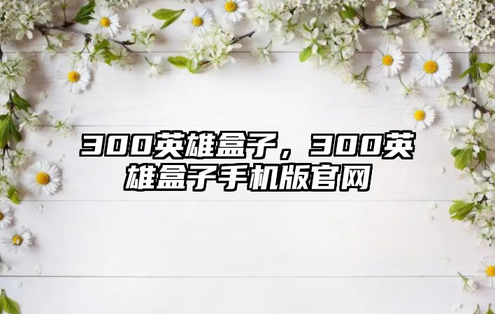 300英雄盒子，300英雄盒子手機(jī)版官網(wǎng)