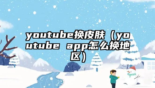 youtube換皮膚（youtube app怎么換地區）