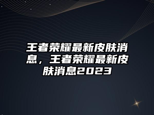 王者榮耀最新皮膚消息，王者榮耀最新皮膚消息2023