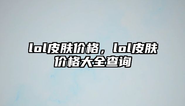 lol皮膚價格，lol皮膚價格大全查詢