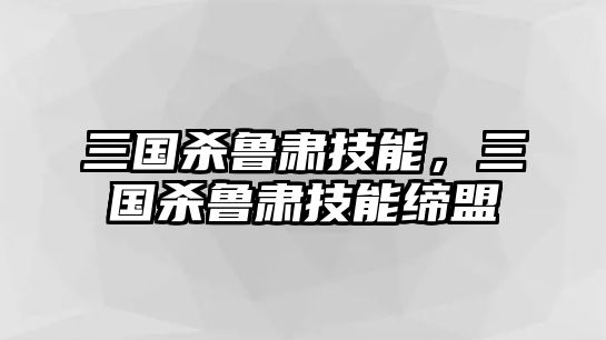 三國殺魯肅技能，三國殺魯肅技能締盟