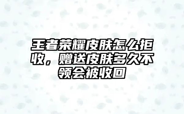 王者榮耀皮膚怎么拒收，贈送皮膚多久不領(lǐng)會被收回