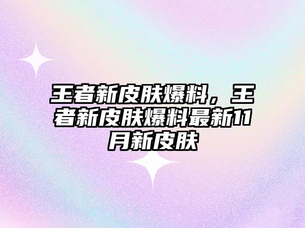 王者新皮膚爆料，王者新皮膚爆料最新11月新皮膚