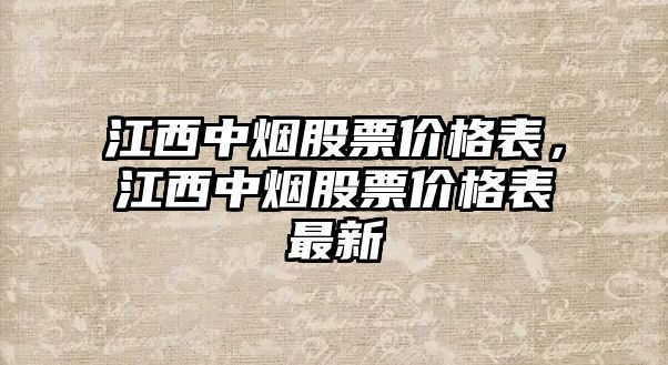 江西中煙股票價格表，江西中煙股票價格表最新