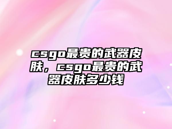 csgo最貴的武器皮膚，csgo最貴的武器皮膚多少錢