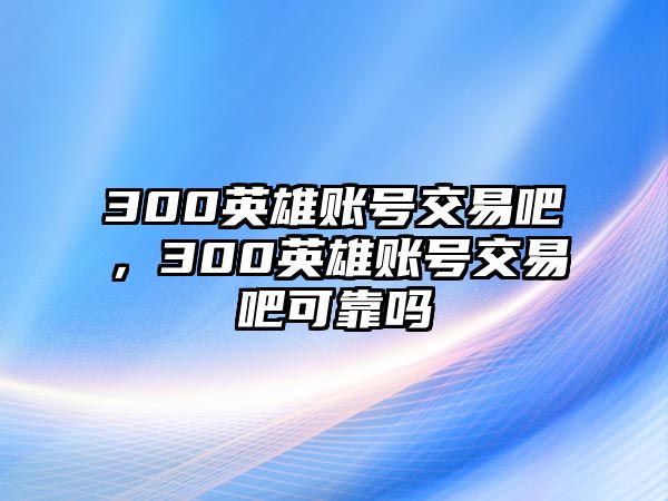 300英雄賬號交易吧，300英雄賬號交易吧可靠嗎