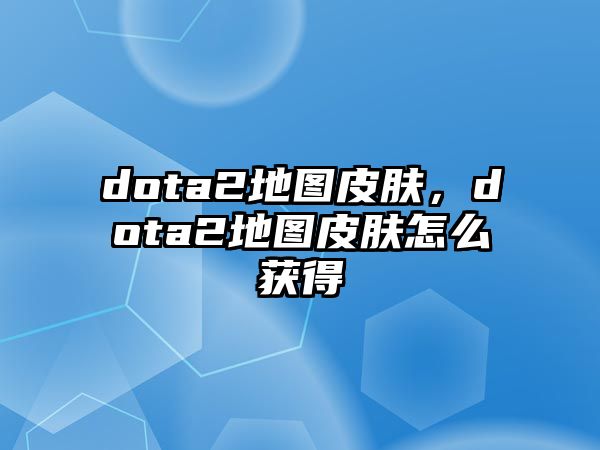 dota2地圖皮膚，dota2地圖皮膚怎么獲得