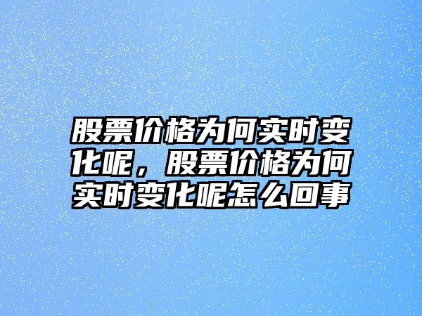 股票價格為何實時變化呢，股票價格為何實時變化呢怎么回事