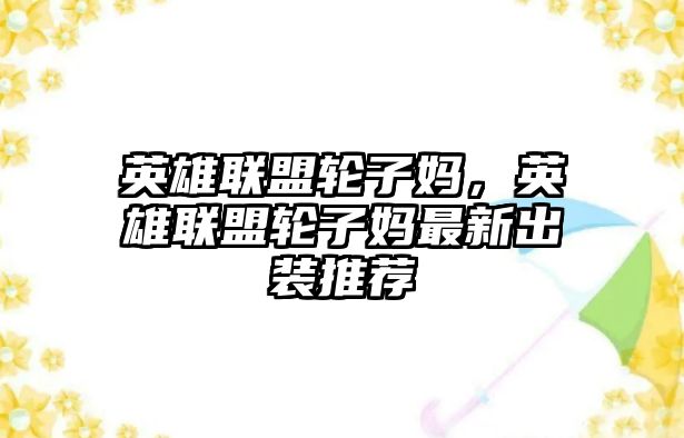 英雄聯盟輪子媽，英雄聯盟輪子媽最新出裝推薦